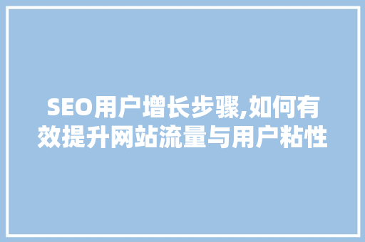 SEO用户增长步骤,如何有效提升网站流量与用户粘性 SEO用户增长步骤,如何有效提升网站流量与用户粘性 百度SEO