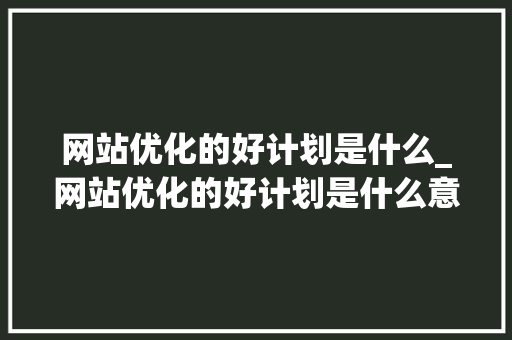 网站优化的好计划是什么_网站优化的好计划是什么意思。 网站优化的好计划是什么_网站优化的好计划是什么意思。 必应SEO