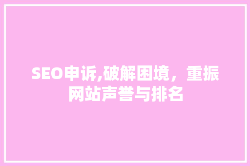 SEO申诉,破解困境，重振网站声誉与排名 SEO申诉,破解困境，重振网站声誉与排名 搜狗SEO