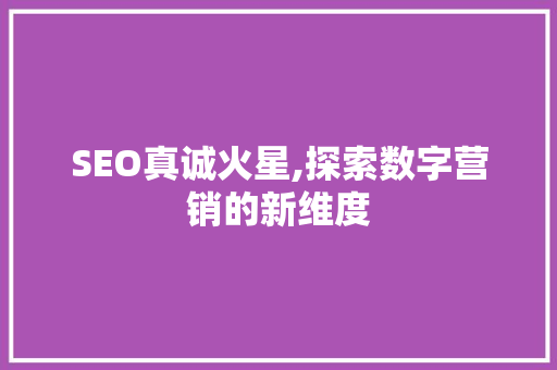 SEO真诚火星,探索数字营销的新维度 SEO真诚火星,探索数字营销的新维度 SEO关键词