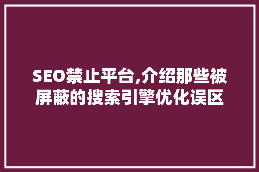 SEO禁止平台,介绍那些被屏蔽的搜索引擎优化误区 必应SEO SEO禁止平台,介绍那些被屏蔽的搜索引擎优化误区 SEO禁止平台,介绍那些被屏蔽的搜索引擎优化误区 必应SEO
