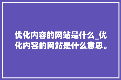优化内容的网站是什么_优化内容的网站是什么意思。 优化内容的网站是什么_优化内容的网站是什么意思。 百度SEO