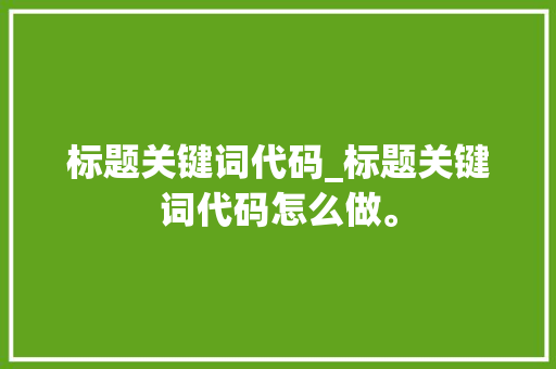 标题关键词代码_标题关键词代码怎么做。 标题关键词代码_标题关键词代码怎么做。 SEO关键词
