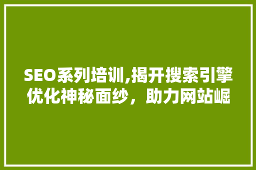 SEO系列培训,揭开搜索引擎优化神秘面纱，助力网站崛起 SEO系列培训,揭开搜索引擎优化神秘面纱，助力网站崛起 神马SEO
