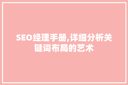 SEO经理手册,详细分析关键词布局的艺术 SEO经理手册,详细分析关键词布局的艺术 必应SEO