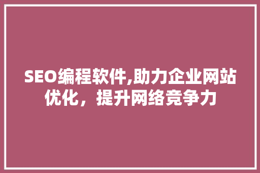 SEO编程软件,助力企业网站优化，提升网络竞争力 SEO编程软件,助力企业网站优化，提升网络竞争力 SEO关键词