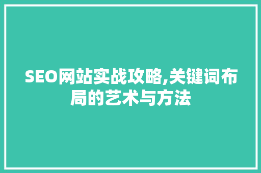 SEO网站实战攻略,关键词布局的艺术与方法 SEO网站实战攻略,关键词布局的艺术与方法 神马SEO
