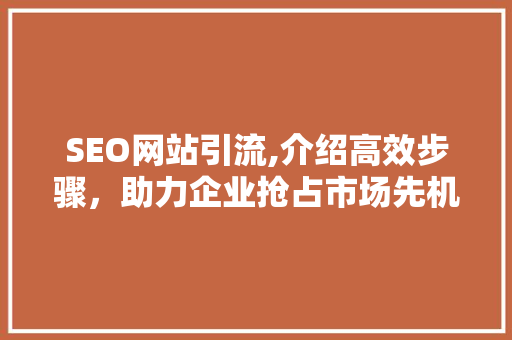 SEO网站引流,介绍高效步骤,助力企业抢占市场先机 百度SEO SEO网站引流,介绍高效步骤,助力企业抢占市场先机 SEO网站引流,介绍高效步骤,助力企业抢占市场先机 百度SEO