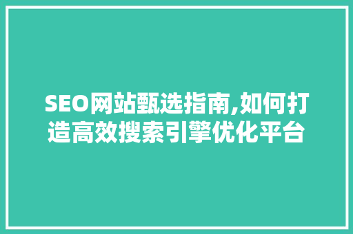 SEO网站甄选指南,如何打造高效搜索引擎优化平台 SEO网站甄选指南,如何打造高效搜索引擎优化平台 神马SEO