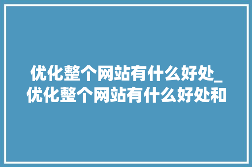 优化整个网站有什么好处_优化整个网站有什么好处和坏处。 SEO关键词 优化整个网站有什么好处_优化整个网站有什么好处和坏处。 优化整个网站有什么好处_优化整个网站有什么好处和坏处。 SEO关键词
