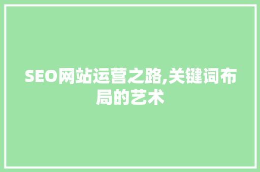 SEO网站运营之路,关键词布局的艺术 SEO网站运营之路,关键词布局的艺术 神马SEO