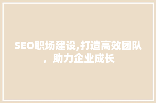 SEO职场建设,打造高效团队，助力企业成长 SEO职场建设,打造高效团队，助力企业成长 百度SEO