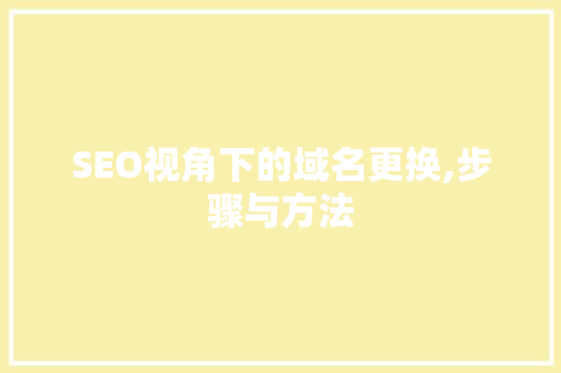 SEO视角下的域名更换,步骤与方法
