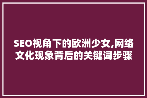 SEO视角下的欧洲少女,网络文化现象背后的关键词步骤分析 SEO视角下的欧洲少女,网络文化现象背后的关键词步骤分析 网站建设公司