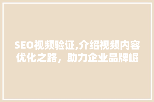 SEO视频验证,介绍视频内容优化之路，助力企业品牌崛起 SEO视频验证,介绍视频内容优化之路，助力企业品牌崛起 搜狗SEO