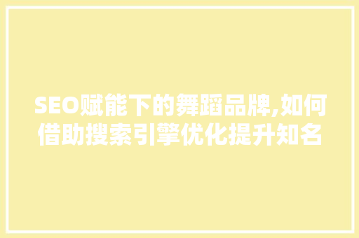 SEO赋能下的舞蹈品牌,如何借助搜索引擎优化提升知名度 SEO赋能下的舞蹈品牌,如何借助搜索引擎优化提升知名度 搜狗SEO