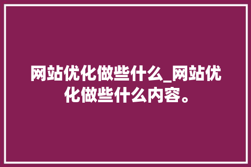 网站优化做些什么_网站优化做些什么内容。 网站优化做些什么_网站优化做些什么内容。 百度SEO