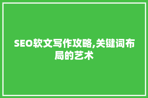 SEO软文写作攻略,关键词布局的艺术 SEO软文写作攻略,关键词布局的艺术 百度SEO