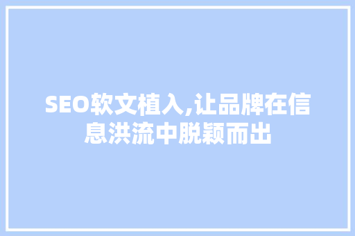 SEO软文植入,让品牌在信息洪流中脱颖而出 SEO软文植入,让品牌在信息洪流中脱颖而出 百度SEO