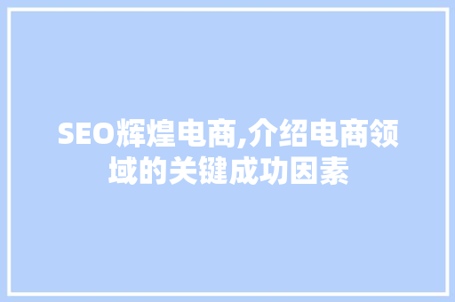SEO辉煌电商,介绍电商领域的关键成功因素 SEO辉煌电商,介绍电商领域的关键成功因素 神马SEO