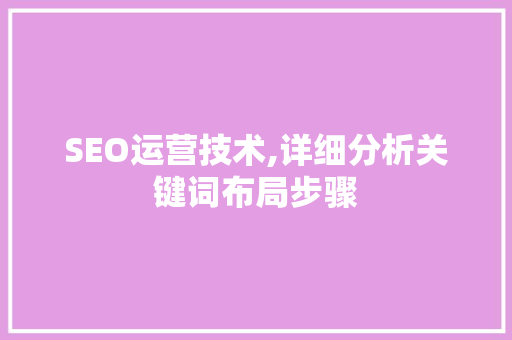 SEO运营技术,详细分析关键词布局步骤 SEO运营技术,详细分析关键词布局步骤 搜狗SEO