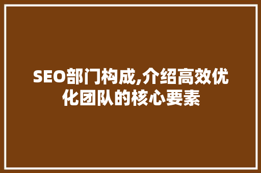 SEO部门构成,介绍高效优化团队的核心要素 SEO部门构成,介绍高效优化团队的核心要素 网站建设公司
