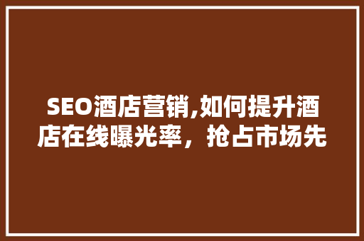 SEO酒店营销,如何提升酒店在线曝光率，抢占市场先机 SEO酒店营销,如何提升酒店在线曝光率，抢占市场先机 神马SEO