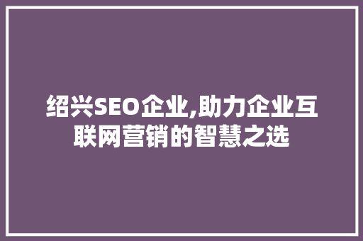 绍兴SEO企业,助力企业互联网营销的智慧之选 绍兴SEO企业,助力企业互联网营销的智慧之选 搜狗SEO