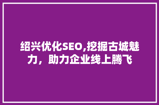 绍兴优化SEO,挖掘古城魅力，助力企业线上腾飞 绍兴优化SEO,挖掘古城魅力，助力企业线上腾飞 SEO关键词