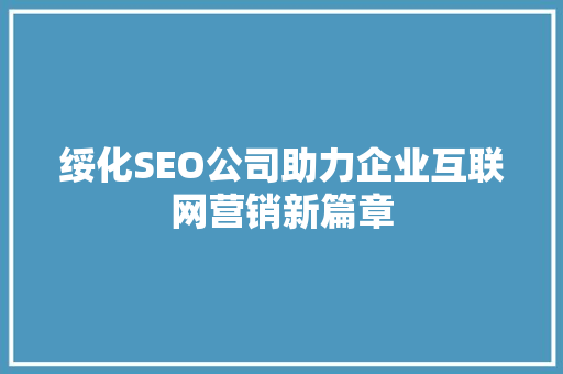 绥化SEO公司助力企业互联网营销新篇章 绥化SEO公司助力企业互联网营销新篇章 网站建设公司