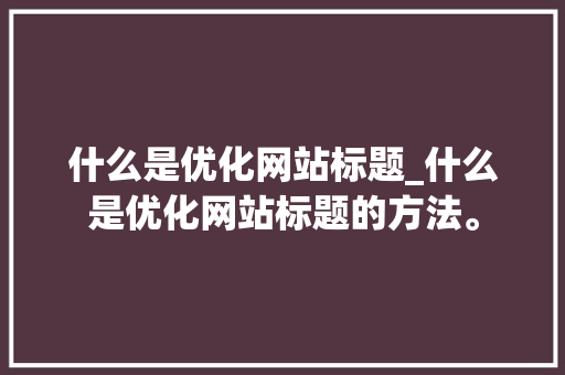 什么是优化网站标题_什么是优化网站标题的方法。 什么是优化网站标题_什么是优化网站标题的方法。 必应SEO
