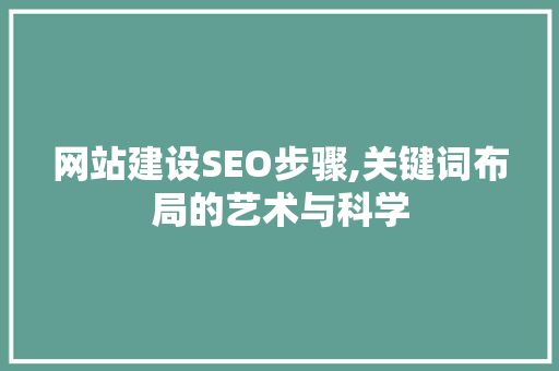 网站建设SEO步骤,关键词布局的艺术与科学 网站建设SEO步骤,关键词布局的艺术与科学 网站建设公司