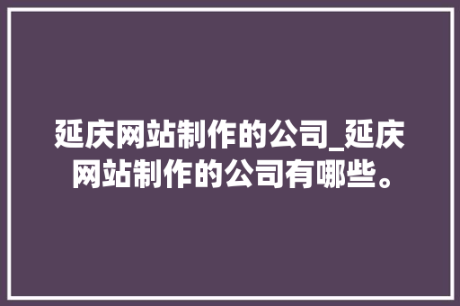 延庆网站制作的公司_延庆网站制作的公司有哪些。 延庆网站制作的公司_延庆网站制作的公司有哪些。 网站建设公司