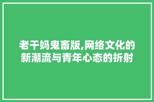 老干妈鬼畜版,网络文化的新潮流与青年心态的折射 老干妈鬼畜版,网络文化的新潮流与青年心态的折射 搜狗SEO