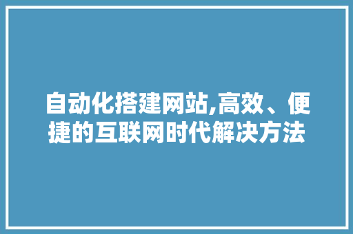 自动化搭建网站,高效、便捷的互联网时代解决方法 自动化搭建网站,高效、便捷的互联网时代解决方法 SEO关键词