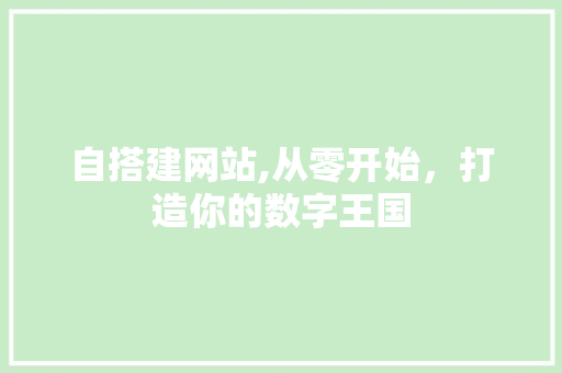 自搭建网站,从零开始，打造你的数字王国 自搭建网站,从零开始，打造你的数字王国 网站建设公司