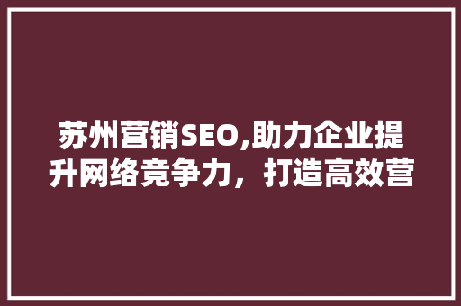 苏州营销SEO,助力企业提升网络竞争力，打造高效营销步骤 苏州营销SEO,助力企业提升网络竞争力，打造高效营销步骤 网站建设公司