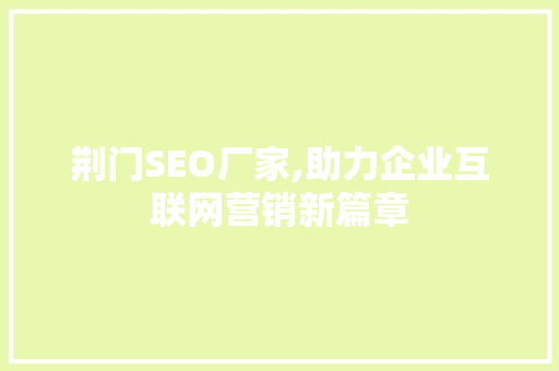 荆门SEO厂家,助力企业互联网营销新篇章 荆门SEO厂家,助力企业互联网营销新篇章 百度SEO