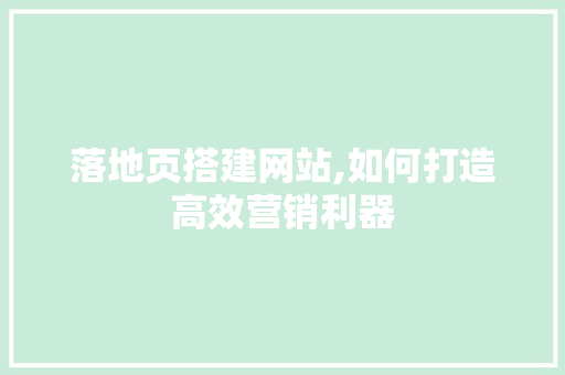 落地页搭建网站,如何打造高效营销利器 落地页搭建网站,如何打造高效营销利器 百度SEO