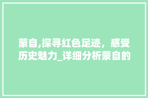 蒙自,探寻红色足迹，感受历史魅力_详细分析蒙自的SEO优化步骤 蒙自,探寻红色足迹，感受历史魅力_详细分析蒙自的SEO优化步骤 搜狗SEO
