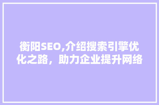 衡阳SEO,介绍搜索引擎优化之路，助力企业提升网络竞争力 衡阳SEO,介绍搜索引擎优化之路，助力企业提升网络竞争力 神马SEO