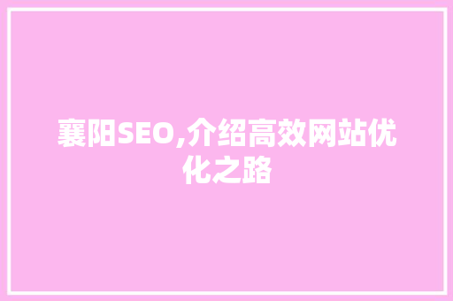 襄阳SEO,介绍高效网站优化之路 襄阳SEO,介绍高效网站优化之路 神马SEO
