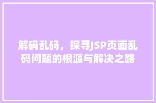 解码乱码，探寻JSP页面乱码问题的根源与解决之路 解码乱码，探寻JSP页面乱码问题的根源与解决之路 必应SEO