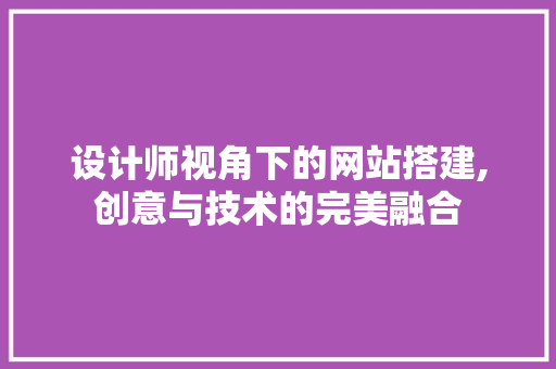 设计师视角下的网站搭建,创意与技术的完美融合 设计师视角下的网站搭建,创意与技术的完美融合 搜狗SEO