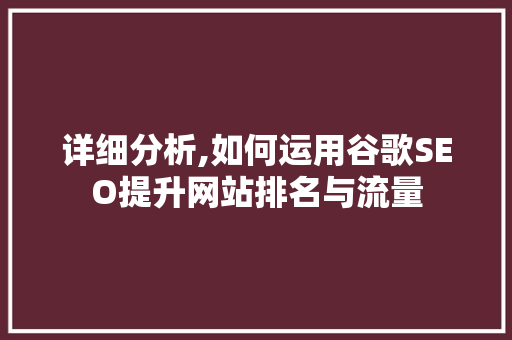 详细分析,如何运用谷歌SEO提升网站排名与流量 详细分析,如何运用谷歌SEO提升网站排名与流量 搜狗SEO