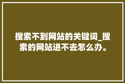 搜索不到网站的关键词_搜索的网站进不去怎么办。 搜索不到网站的关键词_搜索的网站进不去怎么办。 SEO关键词