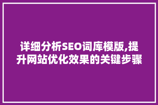 详细分析SEO词库模版,提升网站优化效果的关键步骤 详细分析SEO词库模版,提升网站优化效果的关键步骤 必应SEO