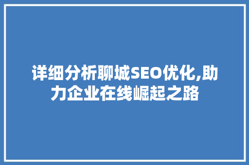 详细分析聊城SEO优化,助力企业在线崛起之路 详细分析聊城SEO优化,助力企业在线崛起之路 神马SEO
