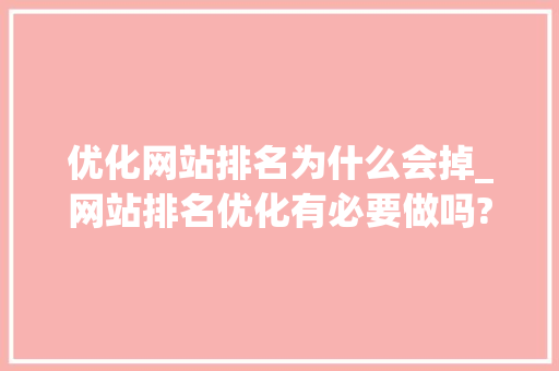 优化网站排名为什么会掉_网站排名优化有必要做吗?。 优化网站排名为什么会掉_网站排名优化有必要做吗?。 百度SEO