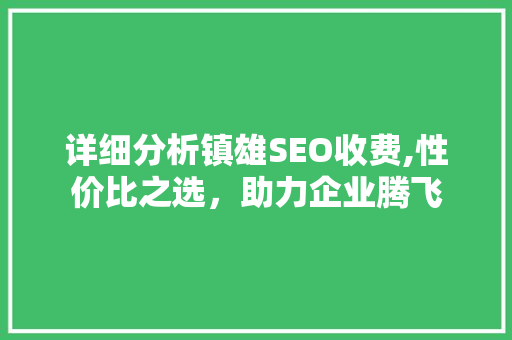 详细分析镇雄SEO收费,性价比之选，助力企业腾飞 详细分析镇雄SEO收费,性价比之选，助力企业腾飞 搜狗SEO